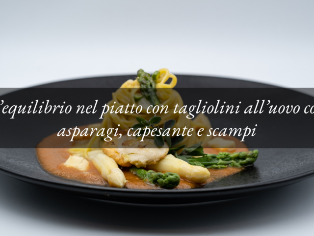 Equilibrio nel piatto: tagliolini all’uovo con asparagi, capesante e scampi
